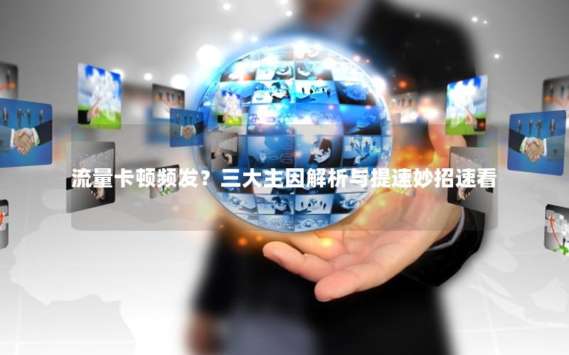 流量卡顿频发？三大主因解析与提速妙招速看