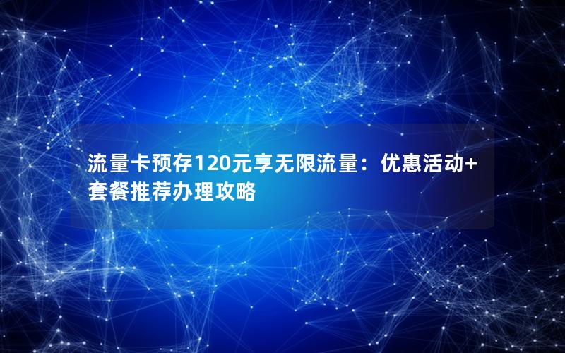 流量卡预存120元享无限流量：优惠活动+套餐推荐办理攻略