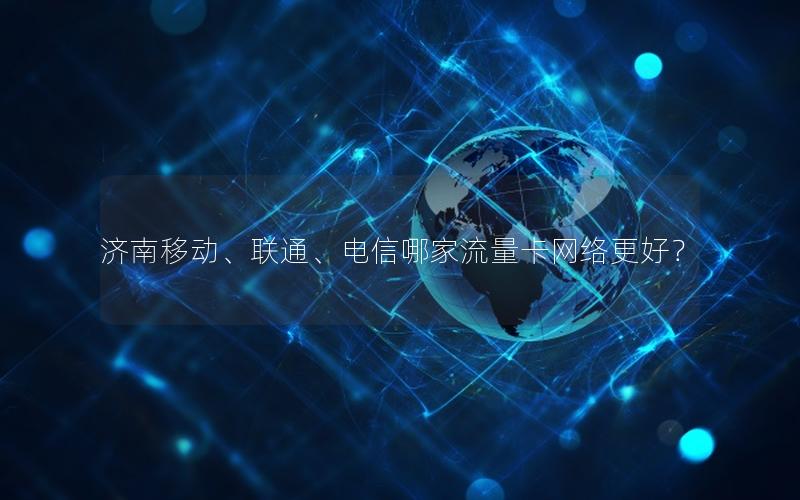 济南移动、联通、电信哪家流量卡网络更好？