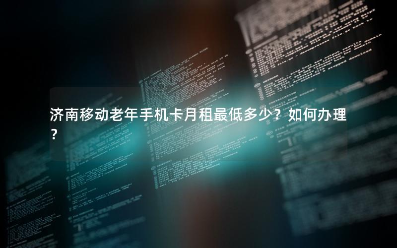 济南移动老年手机卡月租最低多少？如何办理？