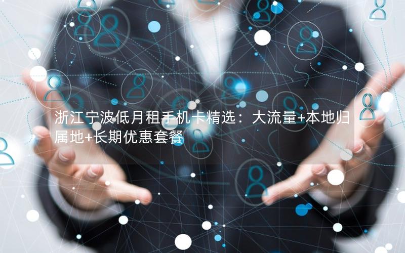 浙江宁波低月租手机卡精选：大流量+本地归属地+长期优惠套餐