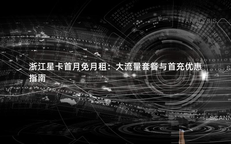 浙江星卡首月免月租：大流量套餐与首充优惠指南