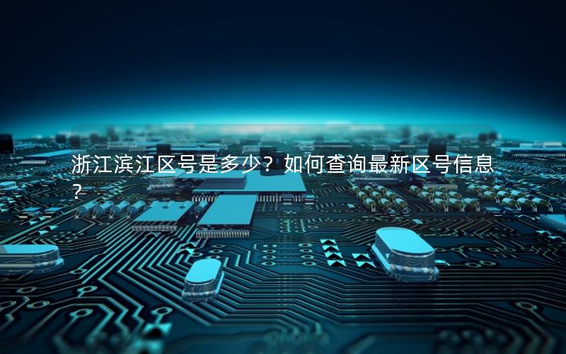 浙江滨江区号是多少？如何查询最新区号信息？