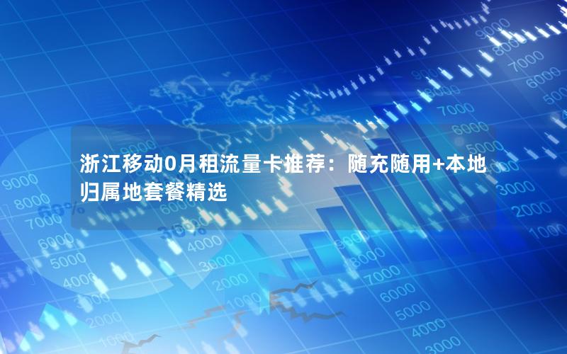 浙江移动0月租流量卡推荐：随充随用+本地归属地套餐精选