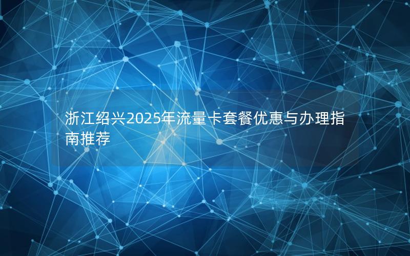 浙江绍兴2025年流量卡套餐优惠与办理指南推荐
