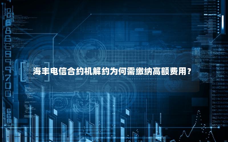 海丰电信合约机解约为何需缴纳高额费用？