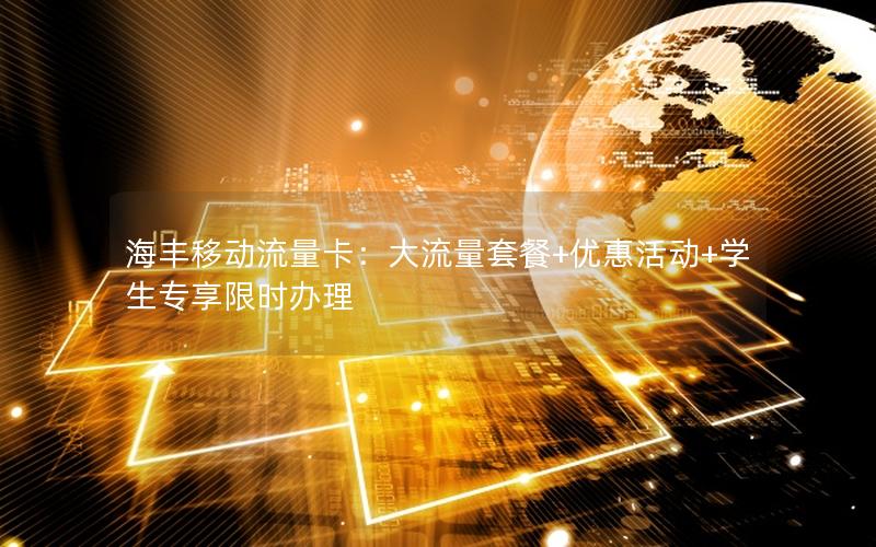 海丰移动流量卡：大流量套餐+优惠活动+学生专享限时办理