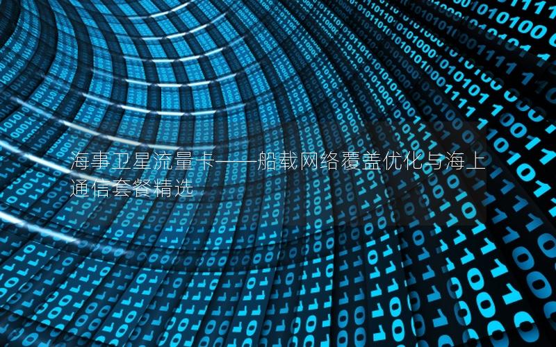 海事卫星流量卡——船载网络覆盖优化与海上通信套餐精选