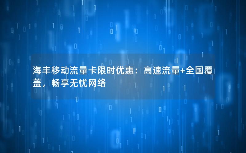 海丰移动流量卡限时优惠：高速流量+全国覆盖，畅享无忧网络
