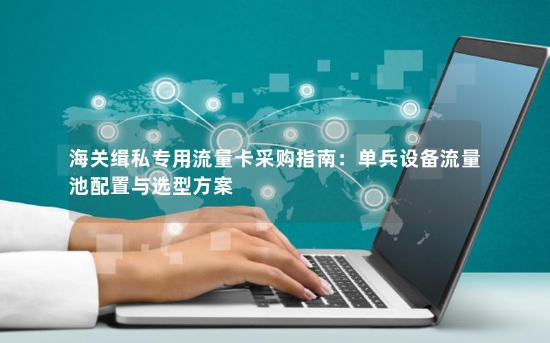 海关缉私专用流量卡采购指南：单兵设备流量池配置与选型方案