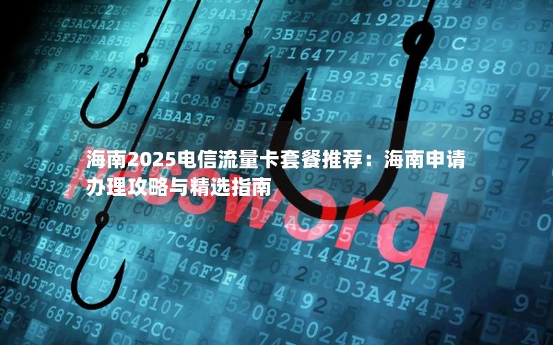 海南2025电信流量卡套餐推荐：海南申请办理攻略与精选指南