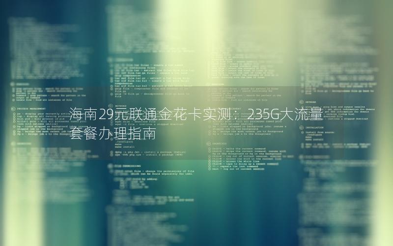 海南29元联通金花卡实测：235G大流量套餐办理指南