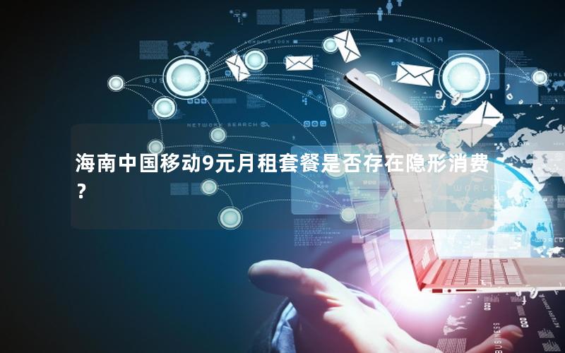 海南中国移动9元月租套餐是否存在隐形消费？