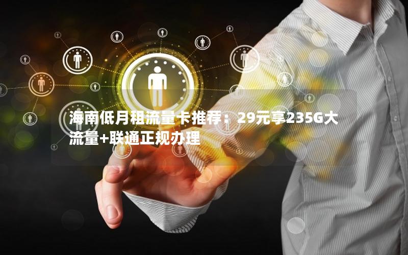 海南低月租流量卡推荐：29元享235G大流量+联通正规办理