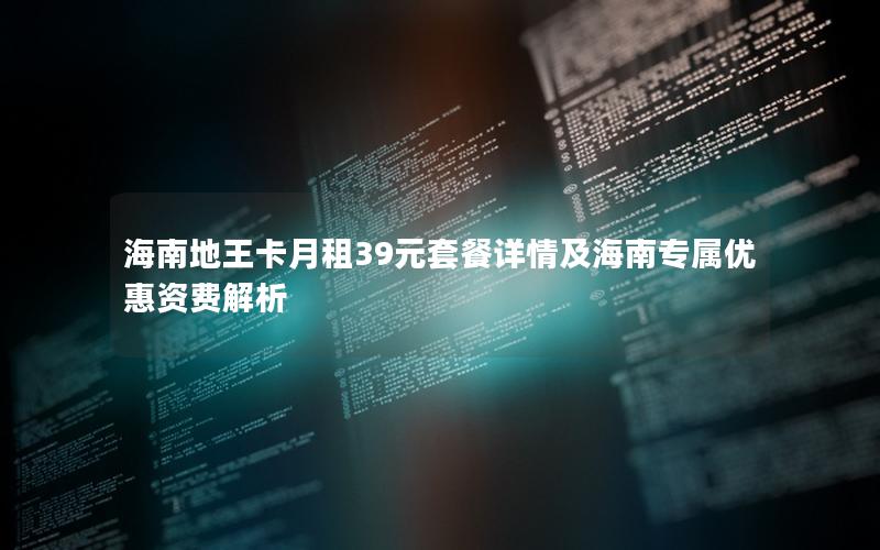 海南地王卡月租39元套餐详情及海南专属优惠资费解析