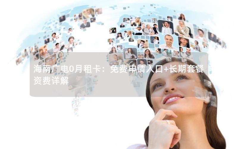 海南广电0月租卡：免费申请入口+长期套餐资费详解