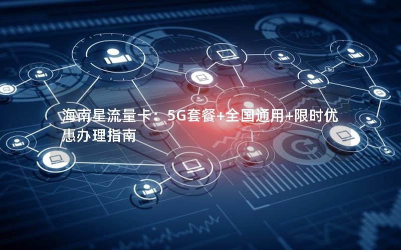 海南星流量卡：5G套餐+全国通用+限时优惠办理指南