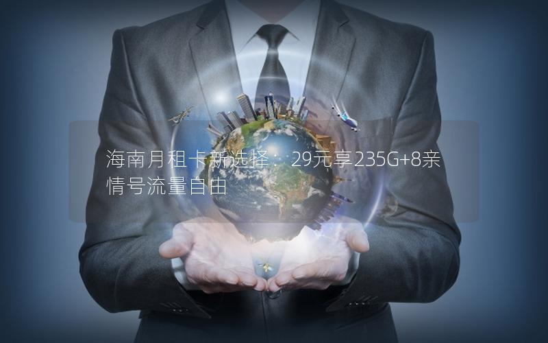 海南月租卡新选择：29元享235G+8亲情号流量自由