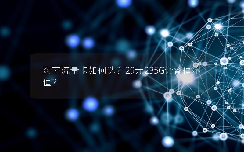 海南流量卡如何选？29元235G套餐值不值？
