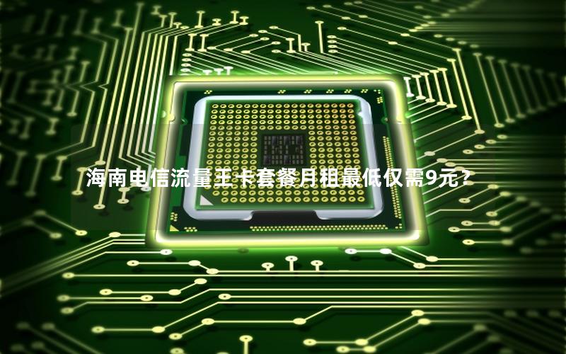海南电信流量王卡套餐月租最低仅需9元？