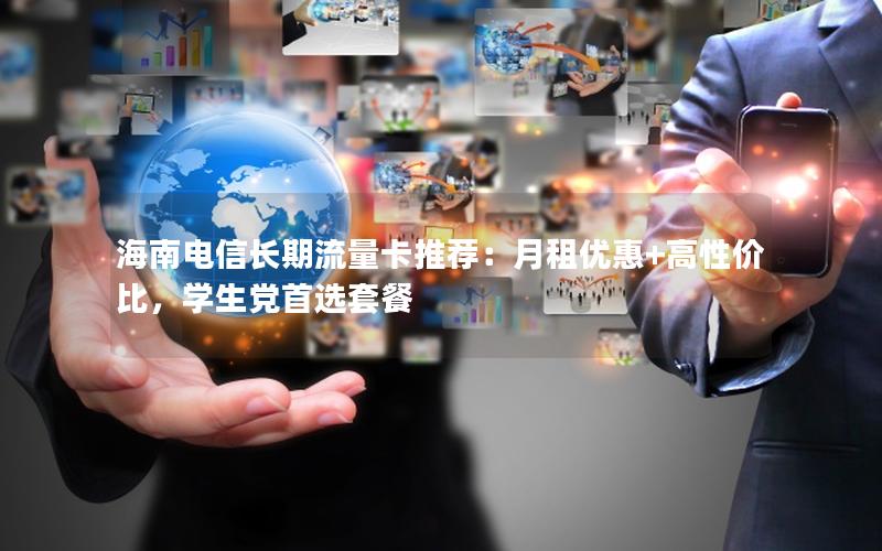 海南电信长期流量卡推荐：月租优惠+高性价比，学生党首选套餐