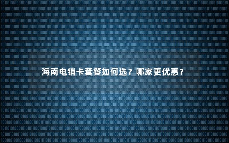海南电销卡套餐如何选？哪家更优惠？