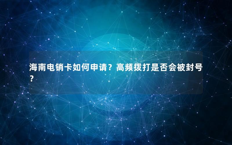 海南电销卡如何申请？高频拨打是否会被封号？