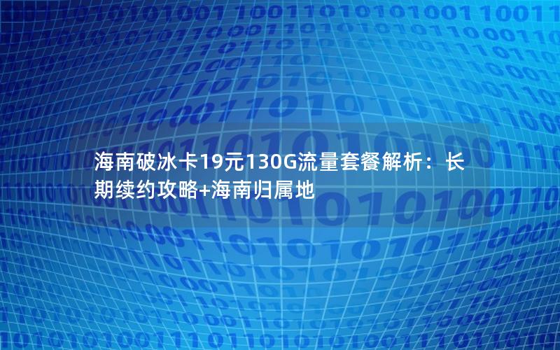 海南破冰卡19元130G流量套餐解析：长期续约攻略+海南归属地