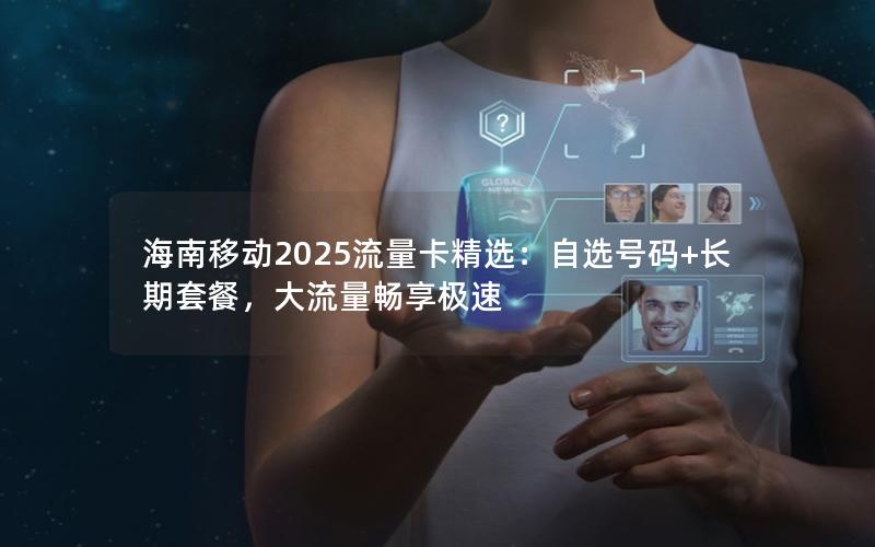 海南移动2025流量卡精选：自选号码+长期套餐，大流量畅享极速
