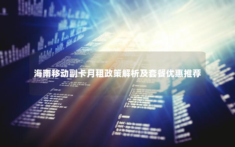 海南移动副卡月租政策解析及套餐优惠推荐