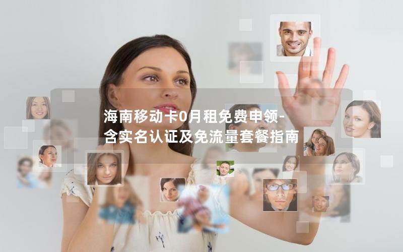海南移动卡0月租免费申领-含实名认证及免流量套餐指南