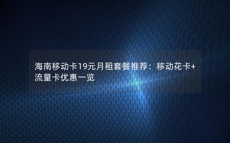 海南移动卡19元月租套餐推荐：移动花卡+流量卡优惠一览