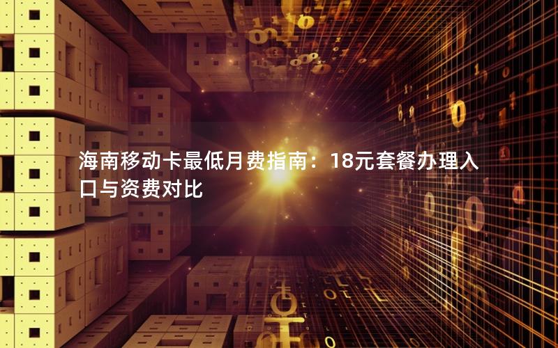 海南移动卡最低月费指南：18元套餐办理入口与资费对比