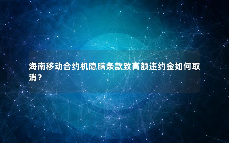 海南移动合约机隐瞒条款致高额违约金如何取消？