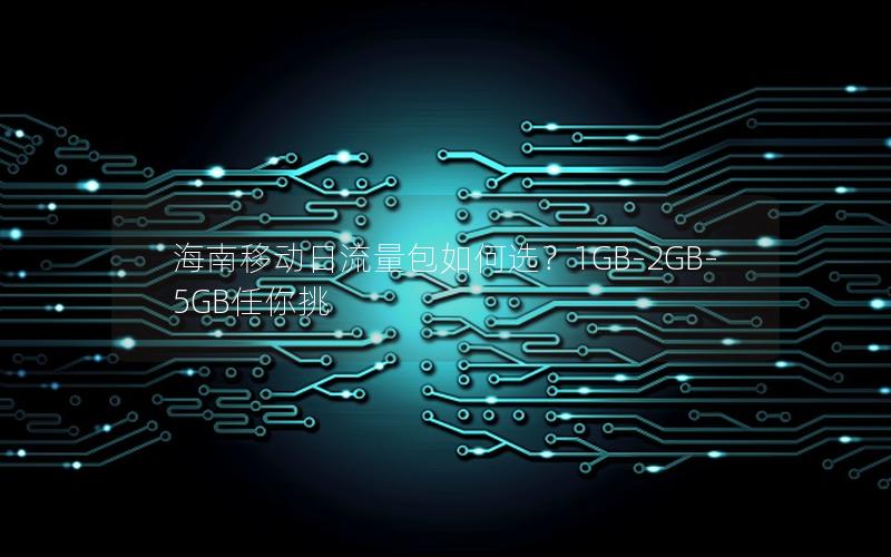 海南移动日流量包如何选？1GB-2GB-5GB任你挑