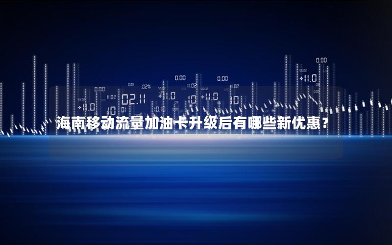 海南移动流量加油卡升级后有哪些新优惠？