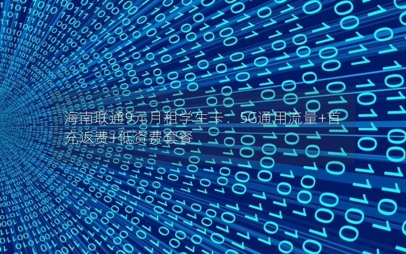 海南联通9元月租学生卡：5G通用流量+首充返费+低资费套餐