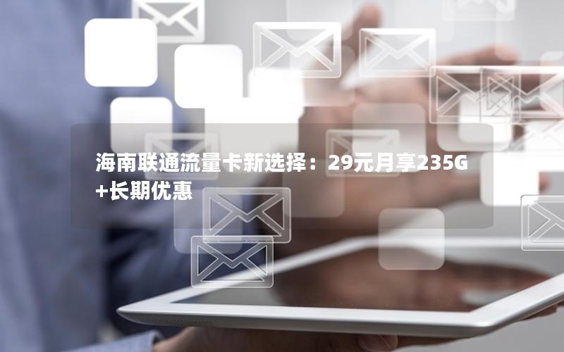 海南联通流量卡新选择：29元月享235G+长期优惠