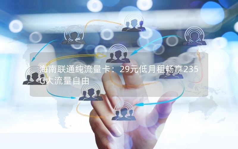 海南联通纯流量卡：29元低月租畅享235G大流量自由
