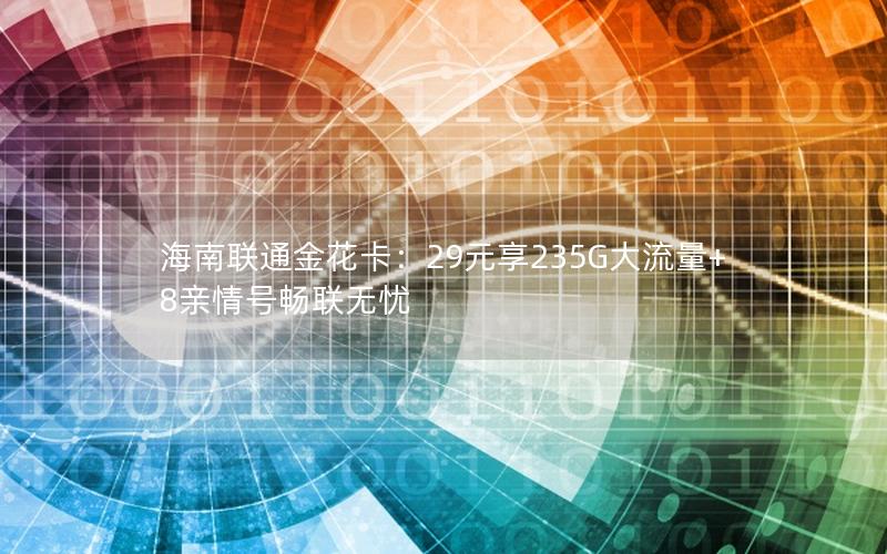 海南联通金花卡：29元享235G大流量+8亲情号畅联无忧
