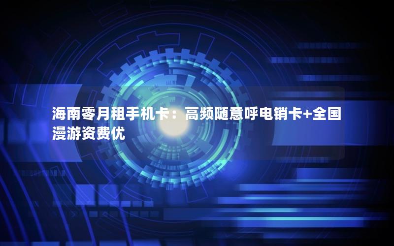 海南零月租手机卡：高频随意呼电销卡+全国漫游资费优