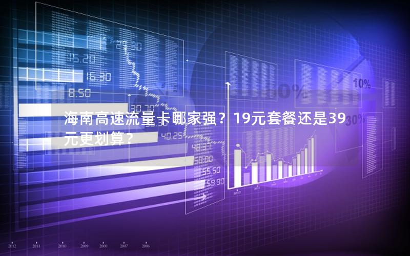 海南高速流量卡哪家强？19元套餐还是39元更划算？