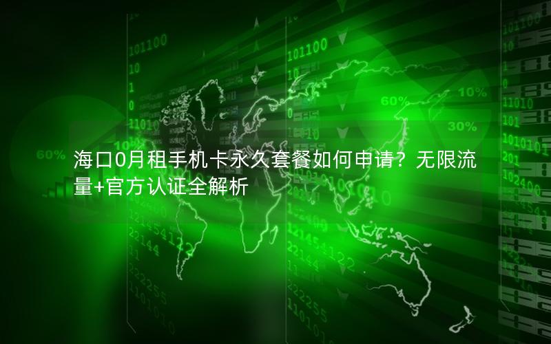 海口0月租手机卡永久套餐如何申请？无限流量+官方认证全解析