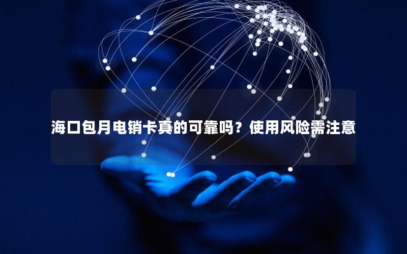 海口包月电销卡真的可靠吗？使用风险需注意