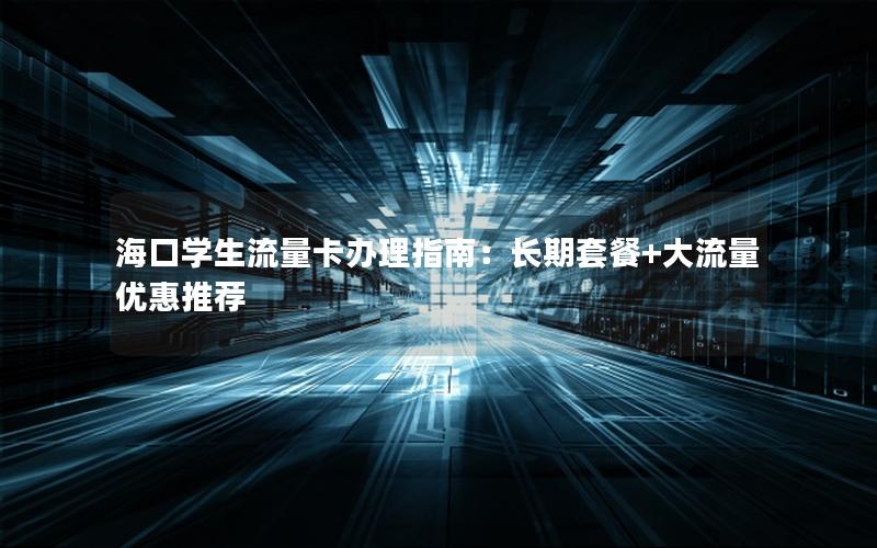 海口学生流量卡办理指南：长期套餐+大流量优惠推荐