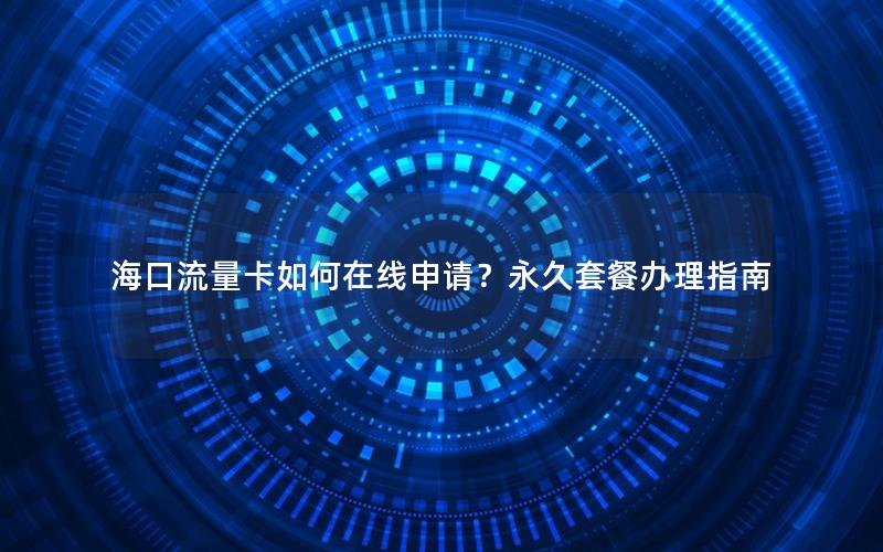 海口流量卡如何在线申请？永久套餐办理指南