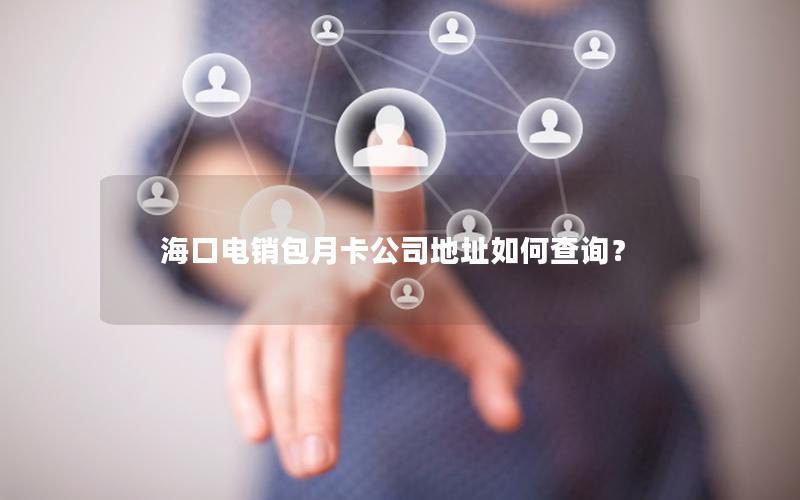 海口电销包月卡公司地址如何查询？
