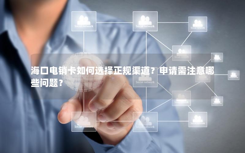 海口电销卡如何选择正规渠道？申请需注意哪些问题？