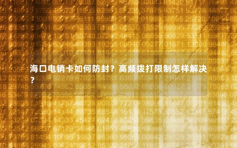 海口电销卡如何防封？高频拨打限制怎样解决？
