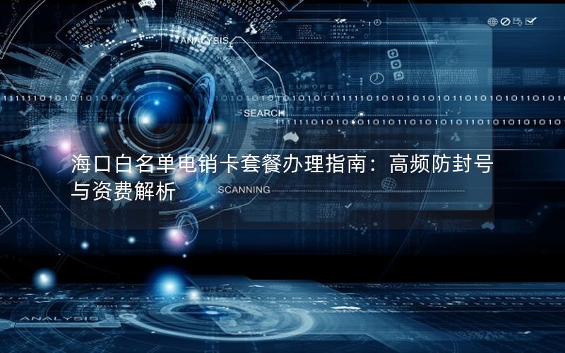 海口白名单电销卡套餐办理指南：高频防封号与资费解析